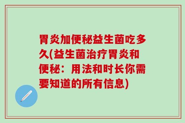 胃炎加便秘益生菌吃多久(益生菌治疗胃炎和便秘：用法和时长你需要知道的所有信息)