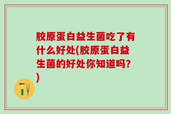 胶原蛋白益生菌吃了有什么好处(胶原蛋白益生菌的好处你知道吗？)