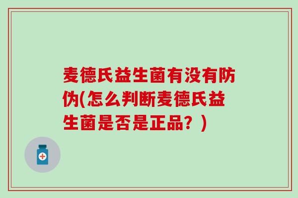 麦德氏益生菌有没有防伪(怎么判断麦德氏益生菌是否是正品？)