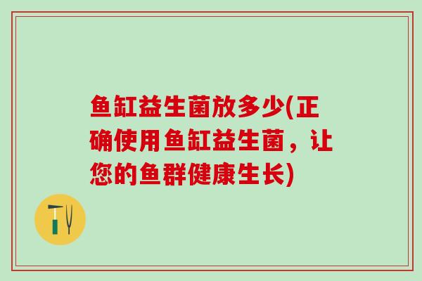 鱼缸益生菌放多少(正确使用鱼缸益生菌，让您的鱼群健康生长)
