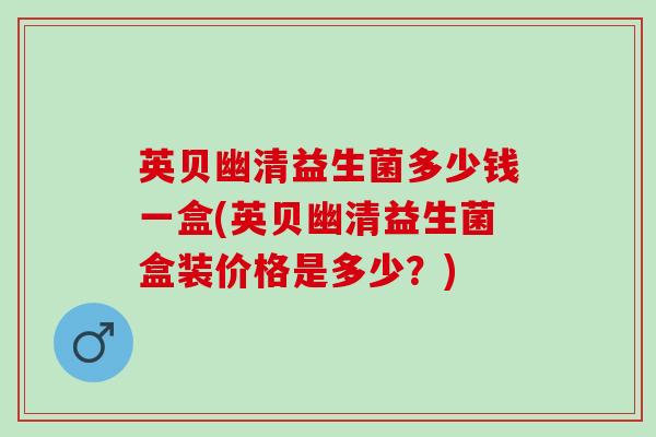 英贝幽清益生菌多少钱一盒(英贝幽清益生菌盒装价格是多少？)