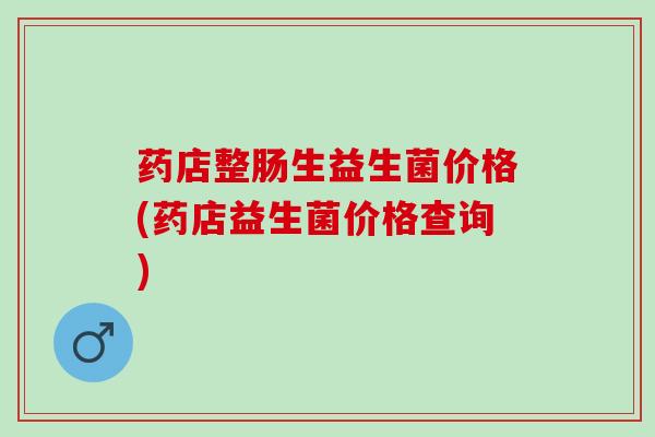 药店整肠生益生菌价格(药店益生菌价格查询)