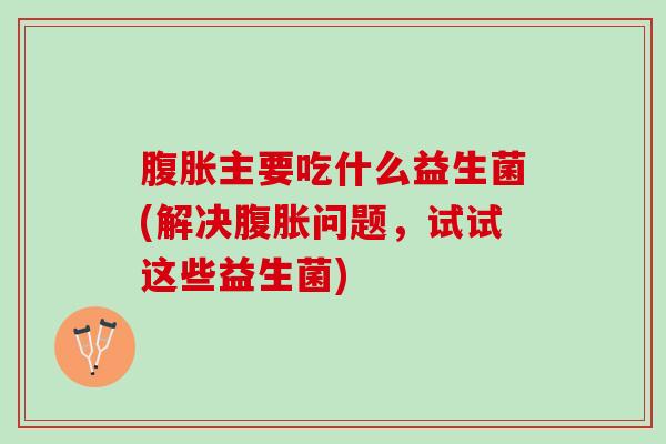 主要吃什么益生菌(解决问题，试试这些益生菌)