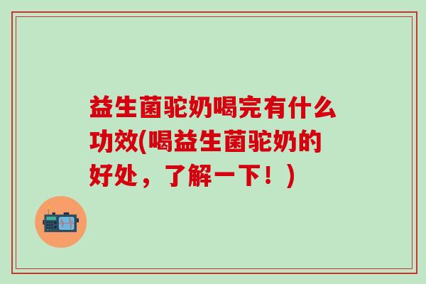 益生菌驼奶喝完有什么功效(喝益生菌驼奶的好处，了解一下！)