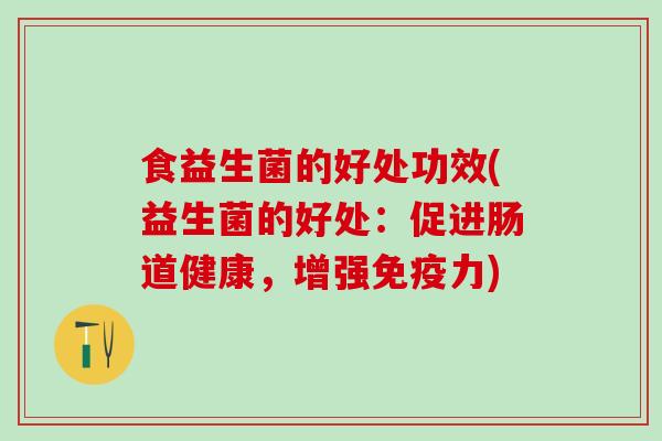 食益生菌的好处功效(益生菌的好处：促进肠道健康，增强力)