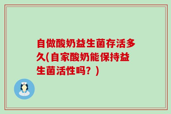 自做酸奶益生菌存活多久(自家酸奶能保持益生菌活性吗？)