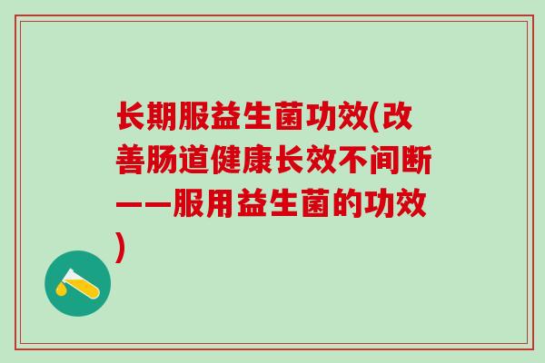 长期服益生菌功效(改善肠道健康长效不间断——服用益生菌的功效)