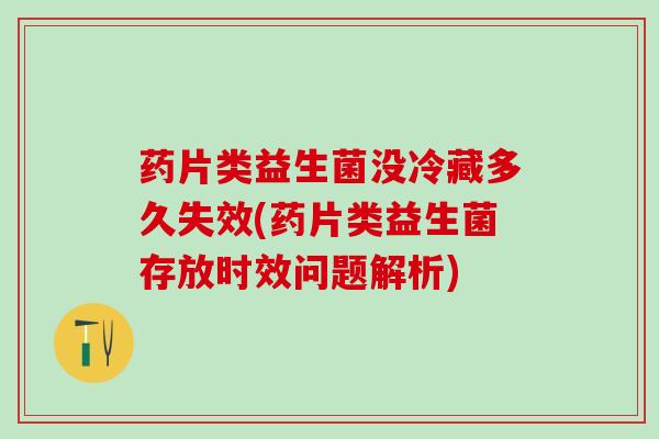 药片类益生菌没冷藏多久失效(药片类益生菌存放时效问题解析)