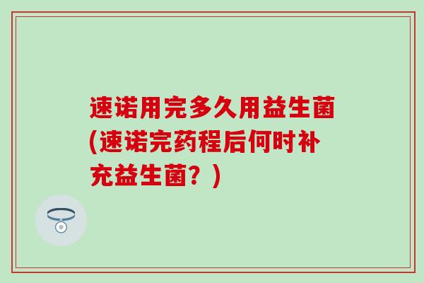 速诺用完多久用益生菌(速诺完药程后何时补充益生菌？)