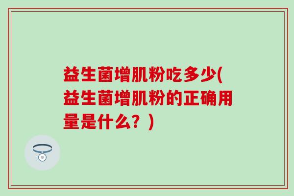 益生菌增肌粉吃多少(益生菌增肌粉的正确用量是什么？)