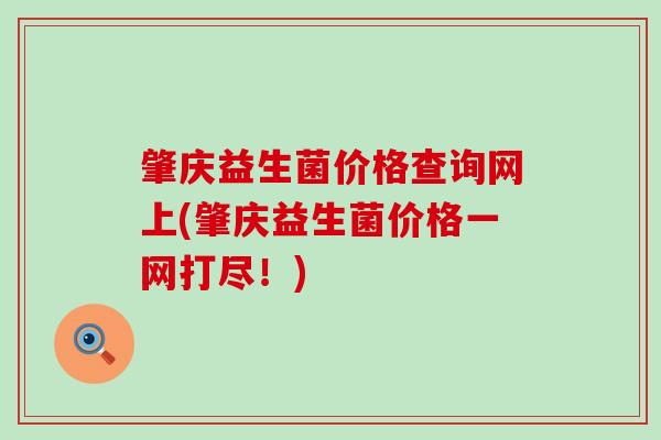 肇庆益生菌价格查询网上(肇庆益生菌价格一网打尽！)