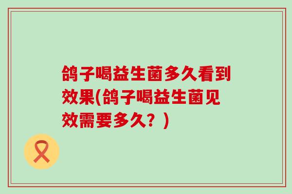 鸽子喝益生菌多久看到效果(鸽子喝益生菌见效需要多久？)