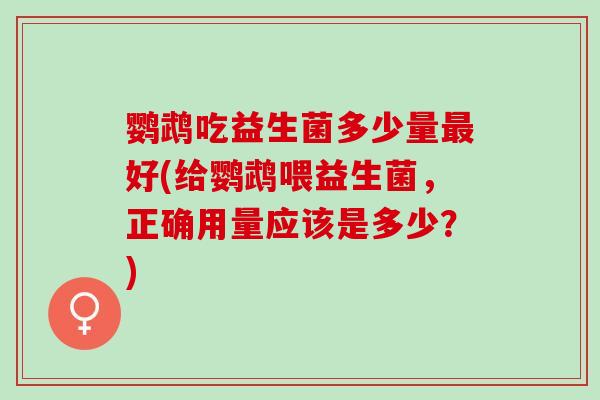 鹦鹉吃益生菌多少量好(给鹦鹉喂益生菌，正确用量应该是多少？)