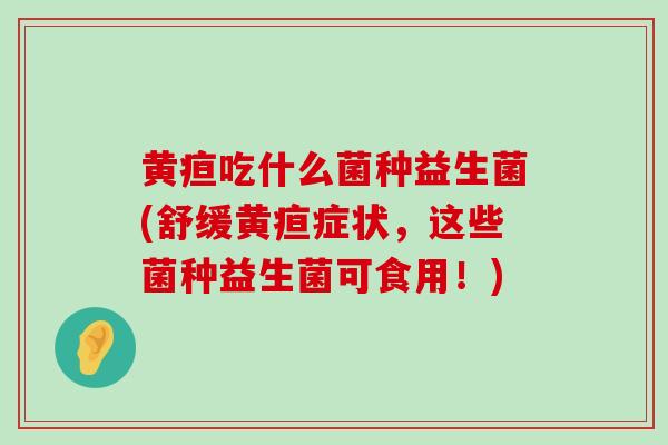 黄疸吃什么菌种益生菌(舒缓黄疸症状，这些菌种益生菌可食用！)