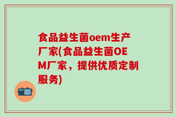 食品益生菌oem生产厂家(食品益生菌OEM厂家，提供优质定制服务)