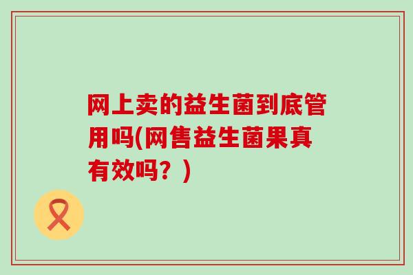 网上卖的益生菌到底管用吗(网售益生菌果真有效吗？)