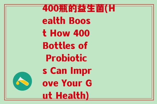 400瓶的益生菌(Health Boost How 400 Bottles of Probiotics Can Improve Your Gut Health)