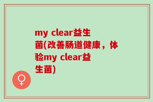 my clear益生菌(改善肠道健康，体验my clear益生菌)