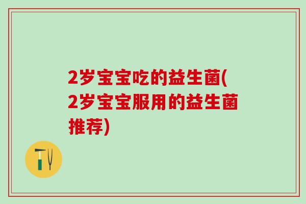 2岁宝宝吃的益生菌(2岁宝宝服用的益生菌推荐)