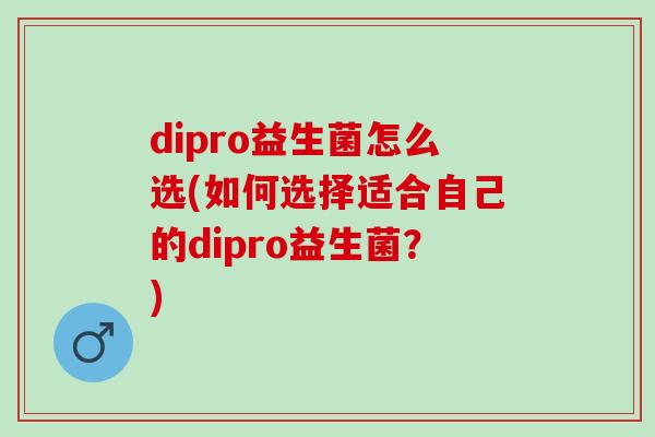 dipro益生菌怎么选(如何选择适合自己的dipro益生菌？)