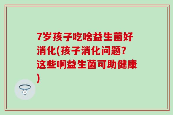 7岁孩子吃啥益生菌好消化(孩子消化问题？这些啊益生菌可助健康)