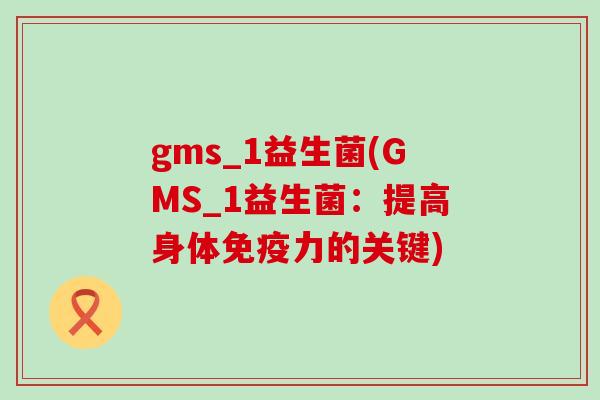 gms_1益生菌(GMS_1益生菌：提高身体免疫力的关键)