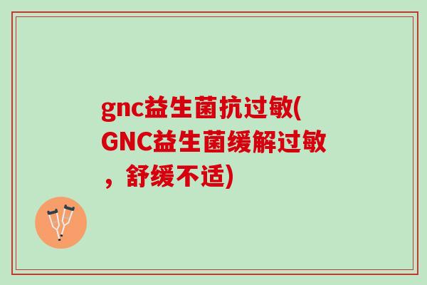 gnc益生菌抗(GNC益生菌缓解，舒缓不适)