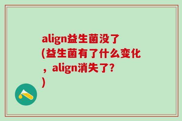 align益生菌没了(益生菌有了什么变化，align消失了？)