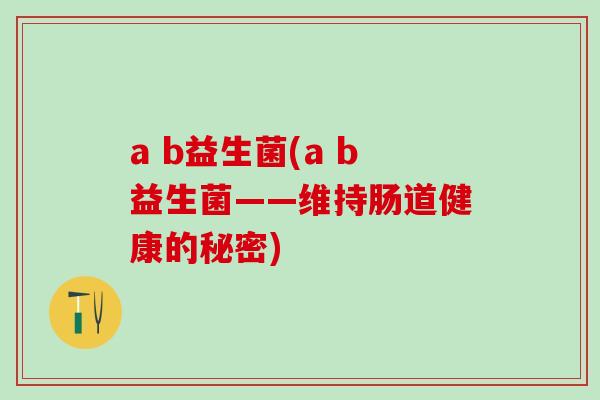 a b益生菌(a b益生菌——维持肠道健康的秘密)
