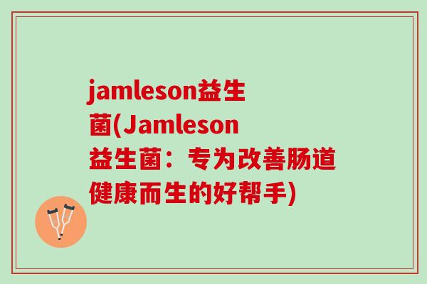 jamleson益生菌(Jamleson益生菌：专为改善肠道健康而生的好帮手)