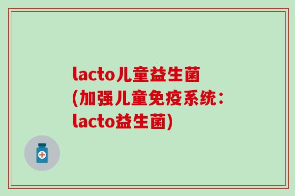 lacto儿童益生菌(加强儿童免疫系统：lacto益生菌)