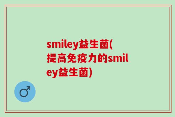 smiley益生菌(提高免疫力的smiley益生菌)