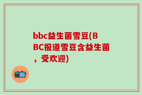 bbc益生菌雪豆(BBC报道雪豆含益生菌，受欢迎)