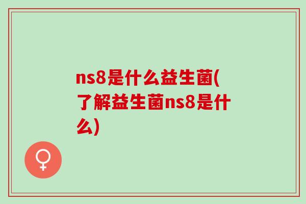ns8是什么益生菌(了解益生菌ns8是什么)