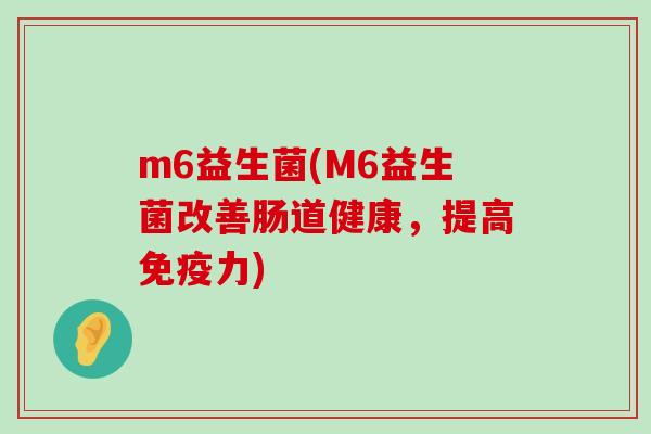 m6益生菌(M6益生菌改善肠道健康，提高免疫力)