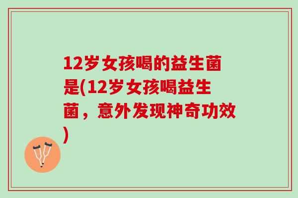 12岁女孩喝的益生菌是(12岁女孩喝益生菌，意外发现神奇功效)