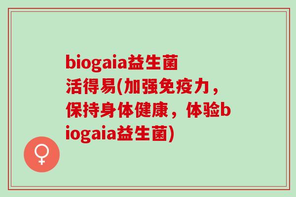 biogaia益生菌活得易(加强免疫力，保持身体健康，体验biogaia益生菌)