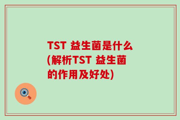 TST 益生菌是什么(解析TST 益生菌的作用及好处)