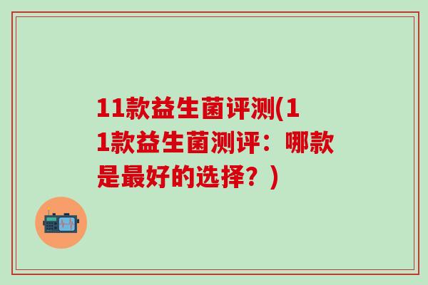 11款益生菌评测(11款益生菌测评：哪款是最好的选择？)