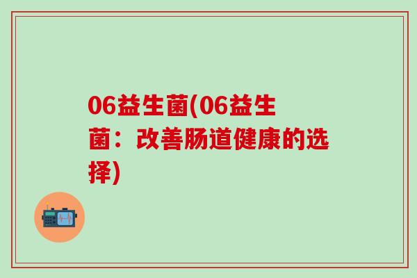 06益生菌(06益生菌：改善肠道健康的选择)