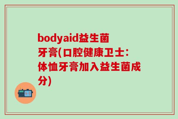 bodyaid益生菌牙膏(口腔健康卫士：体恤牙膏加入益生菌成分)
