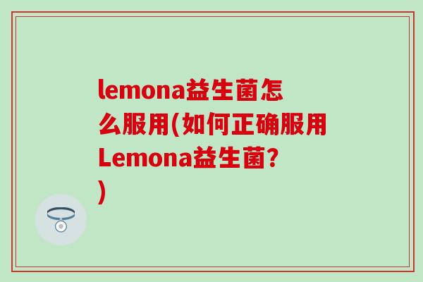lemona益生菌怎么服用(如何正确服用Lemona益生菌？)