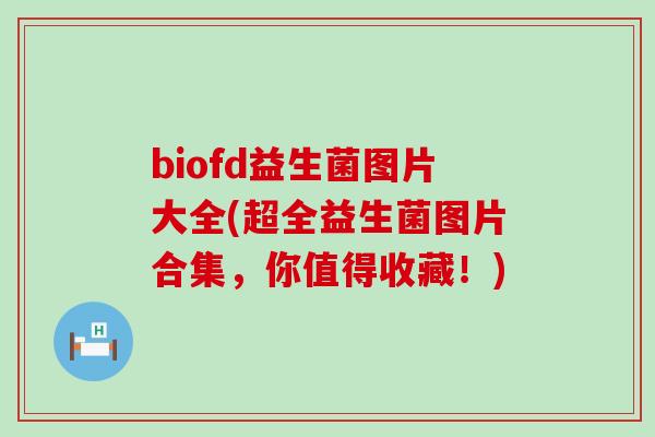 biofd益生菌图片大全(超全益生菌图片合集，你值得收藏！)