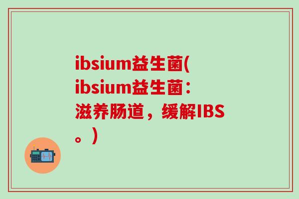 ibsium益生菌(ibsium益生菌：滋养肠道，缓解IBS。)