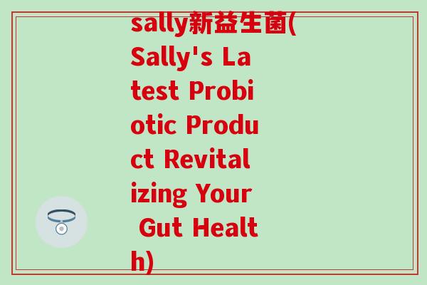 sally新益生菌(Sally's Latest Probiotic Product Revitalizing Your Gut Health)