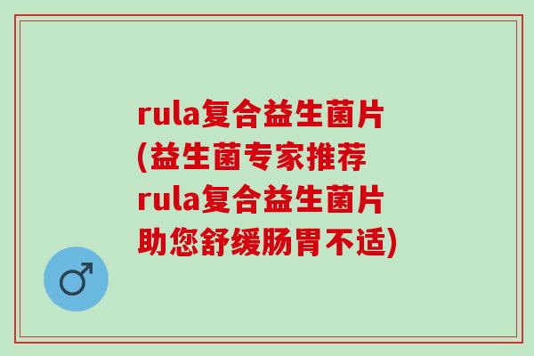rula复合益生菌片(益生菌专家推荐  rula复合益生菌片助您舒缓肠胃不适)