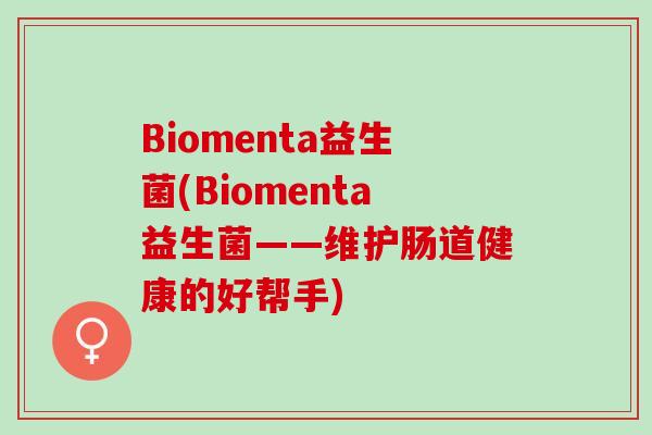 Biomenta益生菌(Biomenta益生菌——维护肠道健康的好帮手)