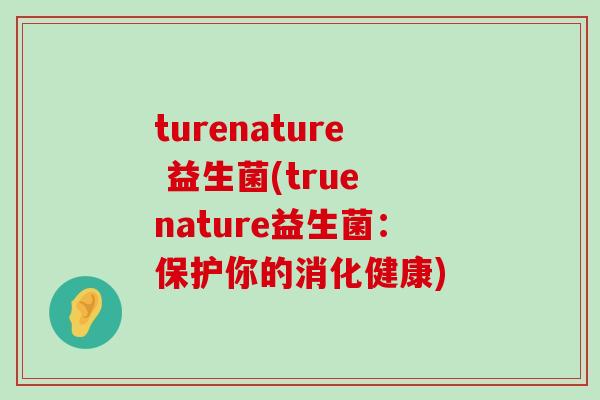 turenature 益生菌(true nature益生菌：保护你的消化健康)
