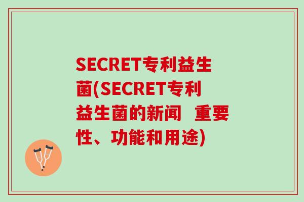 SECRET专利益生菌(SECRET专利益生菌的新闻  重要性、功能和用途)