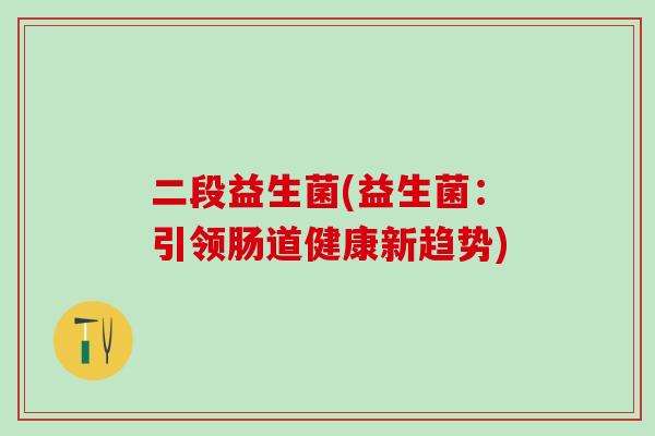 二段益生菌(益生菌：引领肠道健康新趋势)